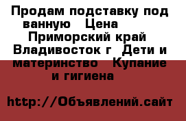 Продам подставку под ванную › Цена ­ 500 - Приморский край, Владивосток г. Дети и материнство » Купание и гигиена   